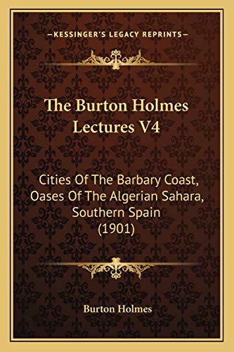 The Burton Holmes Lectures V4: Cities Of The Barbary Coast, Oases Of The Algerian Sahara, Southern Spain (1901) (9781167003363) by Holmes, Burton