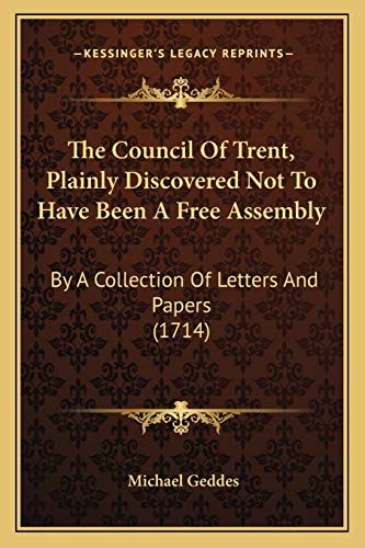 The Council Of Trent, Plainly Discovered Not To Have Been A Free Assembly: By A Collection Of Letters And Papers (1714) (9781167007002) by Geddes, Michael