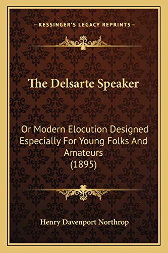 The Delsarte Speaker: Or Modern Elocution Designed Especially For Young Folks And Amateurs (1895) (9781167025945) by Northrop, Henry Davenport