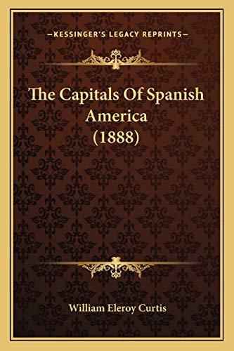 The Capitals Of Spanish America (1888) (9781167030406) by Curtis, William Eleroy