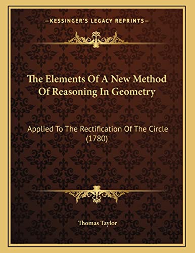 The Elements Of A New Method Of Reasoning In Geometry: Applied To The Rectification Of The Circle (1780) (9781167033537) by Taylor MB Bs Ffarcsmdchm Mbchb Frcs(ed) Facs Facg, Thomas