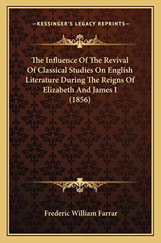 The Influence Of The Revival Of Classical Studies On English Literature During The Reigns Of Elizabeth And James I (1856) (9781167038686) by Farrar, Frederic William