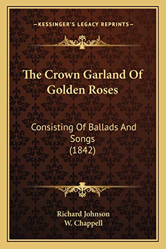 The Crown Garland Of Golden Roses: Consisting Of Ballads And Songs (1842) (9781167044328) by Johnson PH D, Dr Richard