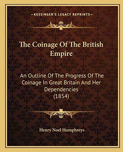 The Coinage Of The British Empire: An Outline Of The Progress Of The Coinage In Great Britain And Her Dependencies (1854) (9781167045431) by Humphreys, Henry Noel