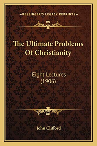 The Ultimate Problems Of Christianity: Eight Lectures (1906) (9781167050770) by Clifford, John