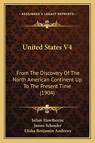 United States V4: From The Discovery Of The North American Continent Up To The Present Time (1904) (9781167053078) by Hawthorne, Julian; Schouler, James; Andrews, Elisha Benjamin