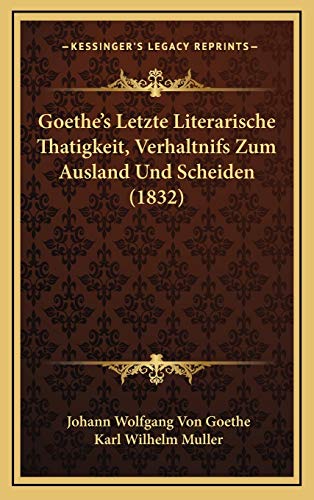 Goethe's Letzte Literarische Thatigkeit, Verhaltnifs Zum Ausland Und Scheiden (1832) (German Edition) (9781167058691) by Goethe, Johann Wolfgang Von; Muller, Karl Wilhelm