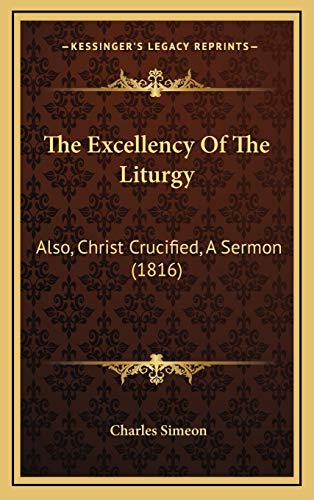 The Excellency Of The Liturgy: Also, Christ Crucified, A Sermon (1816) (9781167059285) by Simeon, Charles