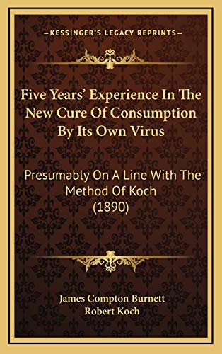 Five Years' Experience In The New Cure Of Consumption By Its Own Virus: Presumably On A Line With The Method Of Koch (1890) (9781167060038) by Burnett, James Compton; Koch, Robert
