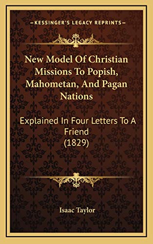 New Model Of Christian Missions To Popish, Mahometan, And Pagan Nations: Explained In Four Letters To A Friend (1829) (9781167060168) by Taylor, Isaac