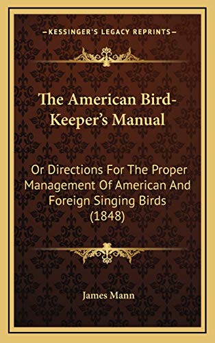 The American Bird-Keeper's Manual: Or Directions For The Proper Management Of American And Foreign Singing Birds (1848) (9781167074264) by Mann, James
