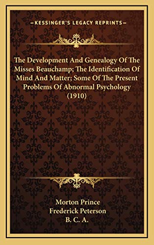 The Development And Genealogy Of The Misses Beauchamp; The Identification Of Mind And Matter; Some Of The Present Problems Of Abnormal Psychology (1910) (9781167075551) by Prince, Morton; Peterson, Frederick; B. C. A.