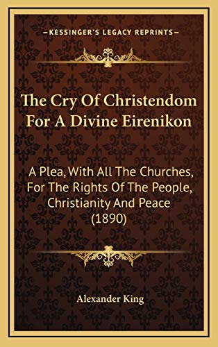 The Cry Of Christendom For A Divine Eirenikon: A Plea, With All The Churches, For The Rights Of The People, Christianity And Peace (1890) (9781167094538) by King, Alexander