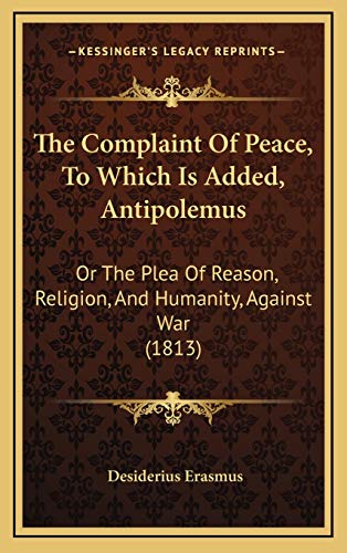 The Complaint Of Peace, To Which Is Added, Antipolemus: Or The Plea Of Reason, Religion, And Humanity, Against War (1813) (9781167094972) by Erasmus, Desiderius