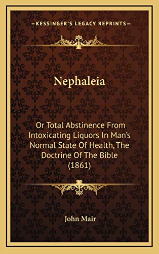 Nephaleia: Or Total Abstinence From Intoxicating Liquors In Man's Normal State Of Health, The Doctrine Of The Bible (1861) (9781167108198) by Mair, John