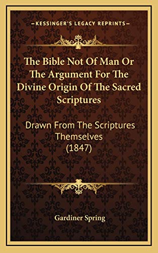 The Bible Not Of Man Or The Argument For The Divine Origin Of The Sacred Scriptures: Drawn From The Scriptures Themselves (1847) (9781167113611) by Spring, Gardiner