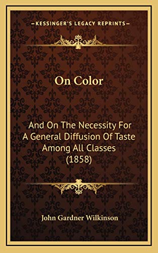 On Color: And On The Necessity For A General Diffusion Of Taste Among All Classes (1858) (9781167134197) by Wilkinson, John Gardner