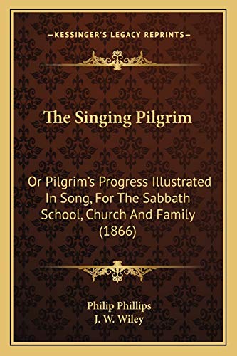 The Singing Pilgrim: Or Pilgrim's Progress Illustrated In Song, For The Sabbath School, Church And Family (1866) (9781167186943) by Phillips, Philip