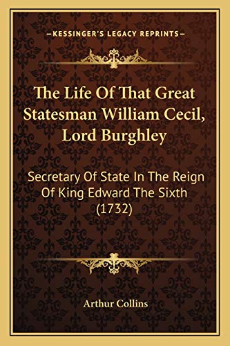 The Life Of That Great Statesman William Cecil, Lord Burghley: Secretary Of State In The Reign Of King Edward The Sixth (1732) (9781167189258) by Collins, Arthur
