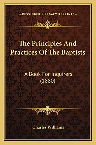 The Principles And Practices Of The Baptists: A Book For Inquirers (1880) (9781167189357) by Williams PhD, Charles
