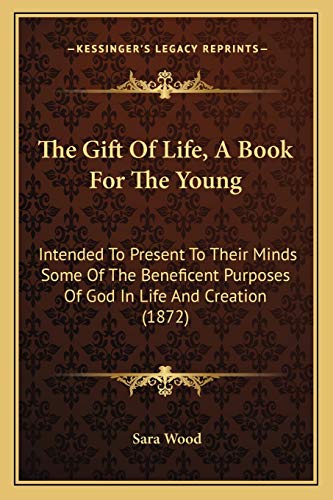 The Gift Of Life, A Book For The Young: Intended To Present To Their Minds Some Of The Beneficent Purposes Of God In Life And Creation (1872) (9781167196706) by Wood, Sara