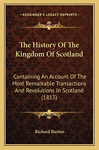 The History Of The Kingdom Of Scotland: Containing An Account Of The Most Remarkable Transactions And Revolutions In Scotland (1813) (9781167197147) by Burton Sir, Richard