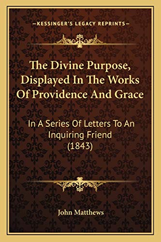 The Divine Purpose, Displayed In The Works Of Providence And Grace: In A Series Of Letters To An Inquiring Friend (1843) (9781167198298) by Matthews, John