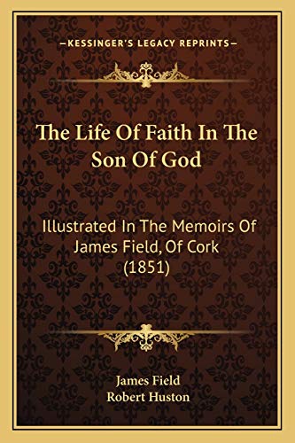 The Life Of Faith In The Son Of God: Illustrated In The Memoirs Of James Field, Of Cork (1851) (9781167203879) by Field, James; Huston, Robert
