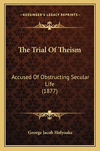 The Trial Of Theism: Accused Of Obstructing Secular Life (1877) (9781167212970) by Holyoake, George Jacob