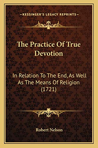 The Practice Of True Devotion: In Relation To The End, As Well As The Means Of Religion (1721) (9781167224768) by Nelson, Robert