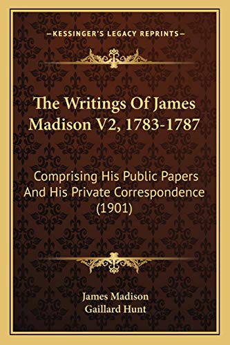 The Writings Of James Madison V2, 1783-1787: Comprising His Public Papers And His Private Correspondence (1901) (9781167234248) by Madison, James