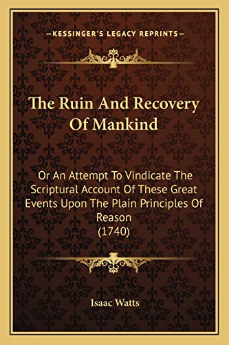 The Ruin And Recovery Of Mankind: Or An Attempt To Vindicate The Scriptural Account Of These Great Events Upon The Plain Principles Of Reason (1740) (9781167235832) by Watts, Isaac