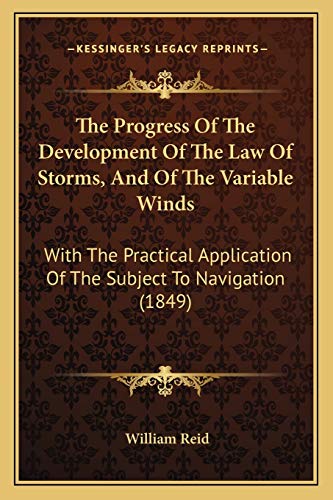 The Progress Of The Development Of The Law Of Storms, And Of The Variable Winds: With The Practical Application Of The Subject To Navigation (1849) (9781167237126) by Reid, William