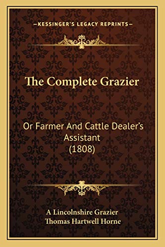 The Complete Grazier: Or Farmer And Cattle Dealer's Assistant (1808) (9781167242298) by A Lincolnshire Grazier; Horne, Thomas Hartwell