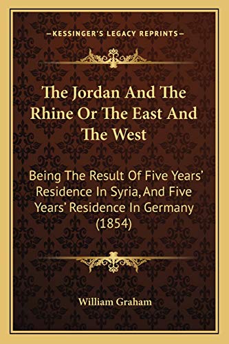The Jordan And The Rhine Or The East And The West: Being The Result Of Five Years' Residence In Syria, And Five Years' Residence In Germany (1854) (9781167242588) by Graham, William