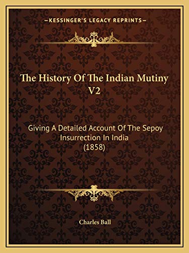 The History Of The Indian Mutiny V2: Giving A Detailed Account Of The Sepoy Insurrection In India (1858) (9781167245121) by Ball, Charles