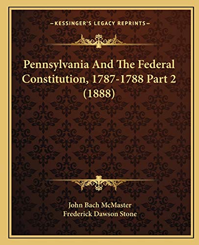 Pennsylvania And The Federal Constitution, 1787-1788 Part 2 (1888) (9781167247415) by McMaster, John Bach; Stone, Frederick Dawson