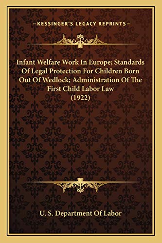 Infant Welfare Work In Europe; Standards Of Legal Protection For Children Born Out Of Wedlock; Administration Of The First Child Labor Law (1922) (9781167253812) by U S Dept Of Labor