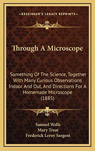 Through A Microscope: Something Of The Science, Together With Many Curious Observations Indoor And Out, And Directions For A Homemade Microscope (1885) (9781167259487) by Wells, Samuel; Treat, Mary; Sargent, Frederick Leroy