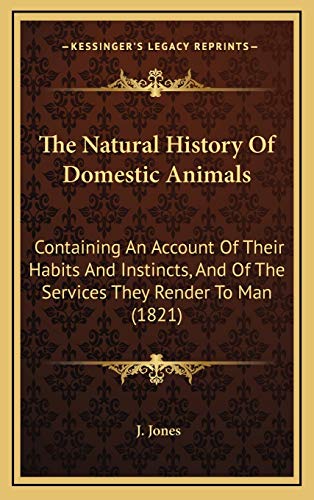 The Natural History Of Domestic Animals: Containing An Account Of Their Habits And Instincts, And Of The Services They Render To Man (1821) (9781167268342) by Jones, J.