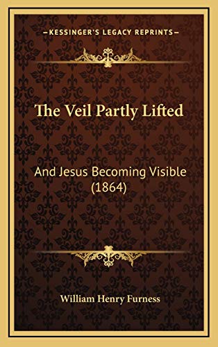 The Veil Partly Lifted: And Jesus Becoming Visible (1864) (9781167288371) by Furness, William Henry