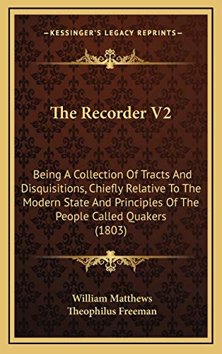 The Recorder V2: Being A Collection Of Tracts And Disquisitions, Chiefly Relative To The Modern State And Principles Of The People Called Quakers (1803) (9781167294761) by Matthews, William; Freeman, Theophilus