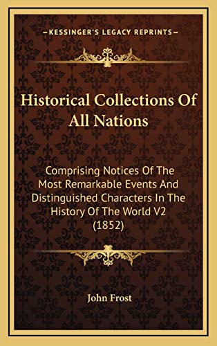 Historical Collections Of All Nations: Comprising Notices Of The Most Remarkable Events And Distinguished Characters In The History Of The World V2 (1852) (9781167315732) by Frost, John