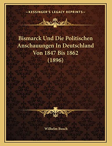 Bismarck Und Die Politischen Anschauungen In Deutschland Von 1847 Bis 1862 (1896) (German Edition) (9781167337017) by Busch, Wilhelm