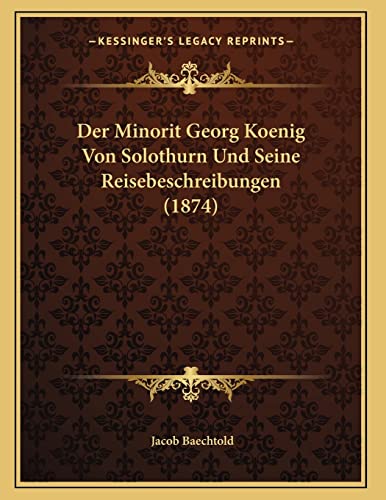 Der Minorit Georg Koenig Von Solothurn Und Seine Reisebeschreibungen (1874) (German Edition) (9781167349287) by Baechtold, Jacob