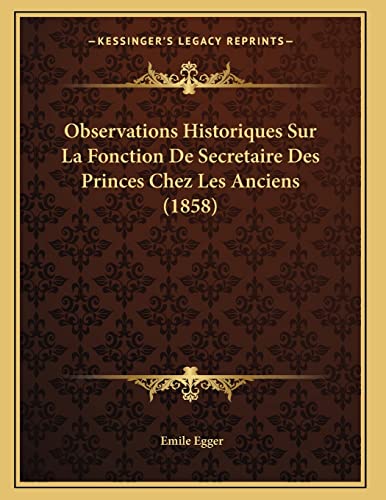 Observations Historiques Sur La Fonction De Secretaire Des Princes Chez Les Anciens (1858) (French Edition) (9781167363580) by Egger, Emile