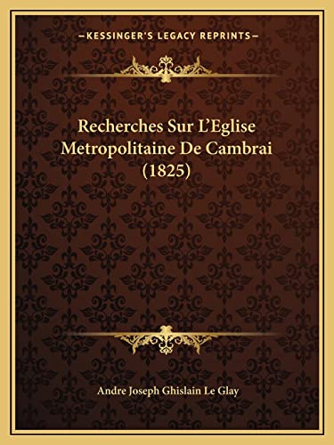 Recherches Sur L'Eglise Metropolitaine De Cambrai (1825) (French Edition) (9781167590924) by Le Glay, Andre Joseph Ghislain