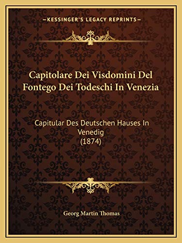 Capitolare Dei Visdomini Del Fontego Dei Todeschi In Venezia: Capitular Des Deutschen Hauses In Venedig (1874) (German Edition) (9781167641183) by Thomas, Georg Martin