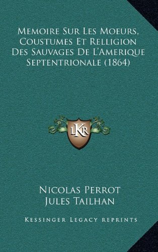 Memoire Sur Les Moeurs, Coustumes Et Relligion Des Sauvages De L'Amerique Septentrionale (1864) (French Edition) (9781167658792) by Perrot, Nicolas; Tailhan, Jules