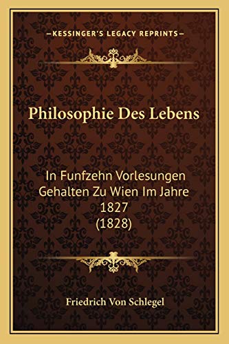 Philosophie Des Lebens: In Funfzehn Vorlesungen Gehalten Zu Wien Im Jahre 1827 (1828) (German Edition) (9781167694370) by Schlegel, Friedrich Von